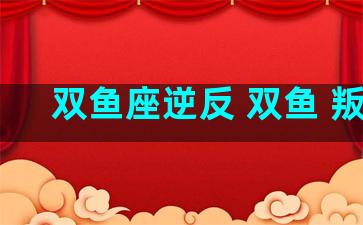 双鱼座逆反 双鱼 叛逆